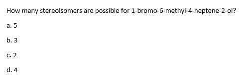 How many stereoisomers are possible for 1-bromo-6-methyl-4-heptene-2-ol? a. 5 b. 3 c. 2 d. 4