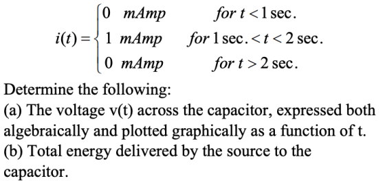 0 mAmp for t <1 sec. i(t)={ 1 mAmp for 1 sec. <t<2 sec. 10 mAmp for t > 2 sec. Determine the following: (a) The voltage v(t)