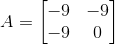 A=\begin{bmatrix} -9 & -9 \\ -9 & 0 \end{bmatrix}