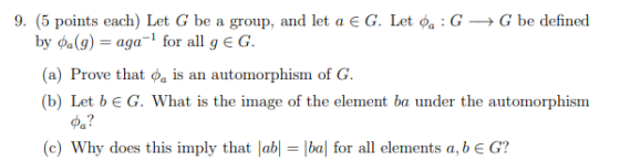 9. (5 points each) Let G be a group, and let a € G. Let oa: G +G be defined by Ca(9) = aga- for all g €G. (a) Prove that , is