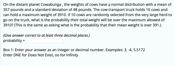 On the distant planet Cowabunga , the weights of cows have a normal distribution with a mean of 357 pounds and a standard dev