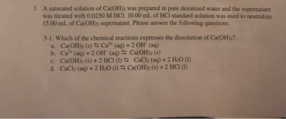 3. A saturated solution of Ca(OH)2 was prepared in pure deionized water and the supernatant was titrated with 0.0250 M HCl. 1