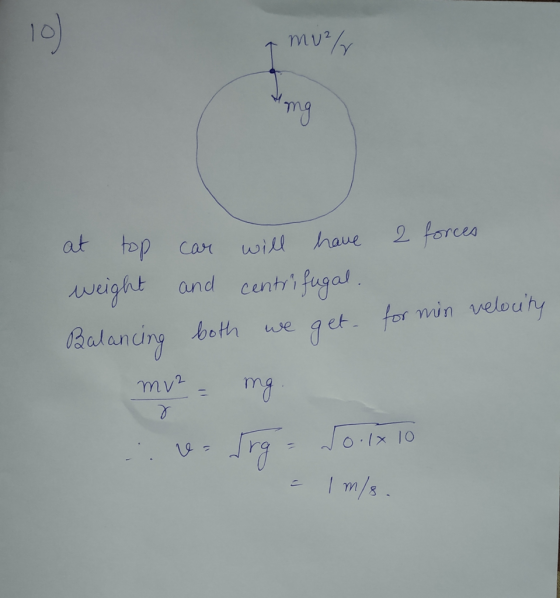10) 7 muel Hing at top car will have 2 forces weight and centrifugal. Balancing both we get for min velocity mv² = mg. v trg