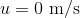 u=0\textrm{ m/s}