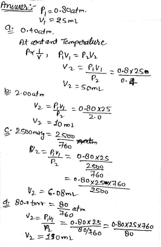 Answer: p=0.80atm. - Vi = 25ml 0, 0.4out me, At contant Temperature pxt, Piv, = P2V2 12- PiVI = 08x250 . V2 = 50m bi 2.00 atm