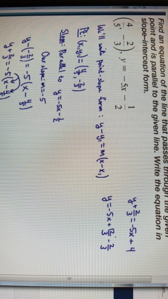 Find an equation of the line that passes through the given point and is parallel to the given line. Write the equation in slo