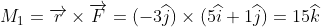 M_1 = overrightarrow{r} imes overrightarrow{F} = (-3 widehat{j}) imes (5 widehat{i} + 1 widehat{j}) = 15 widehat{k}
