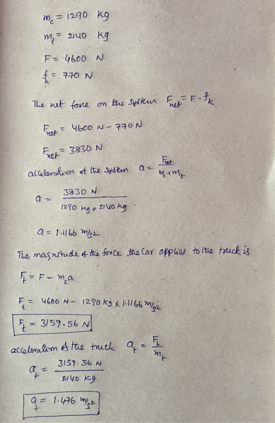 m = 1290 kg m = 240 kg F=4600 N f = 770 N The net force on the system that - F - fx Free = 4600 N - 770N Free = 3830 N Fret a