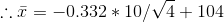 \therefore \bar{x}=-0.332*10/\sqrt{4} + 104