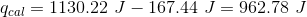 q_{cal}= 1130.22 \ J - 167.44 \ J = 962.78 \ J