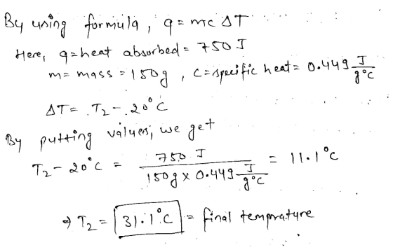 A By using formula ; g = mest Here, q=heat absorbed = 750J m= mass = 150g , c = specific heat= 0.449 AT=.52-.2006 By putting