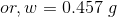 or, w = 0.457\ g