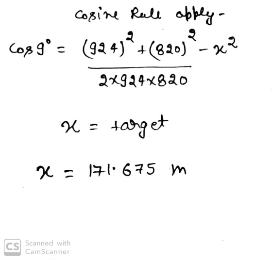 cosine Rule apply - 6089° = 1924 (924)2+(920) - x 2 2x924x820 x = ta target x = 171.675 m CS Scanned with CamScanner