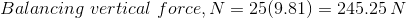 Balancing\,\,vertical\,\,force,N=25(9.81)=245.25\,N