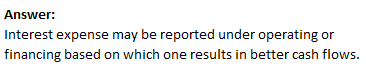 Answer: Interest expense may be reported under operating or financing based on which one results in better cash flows.