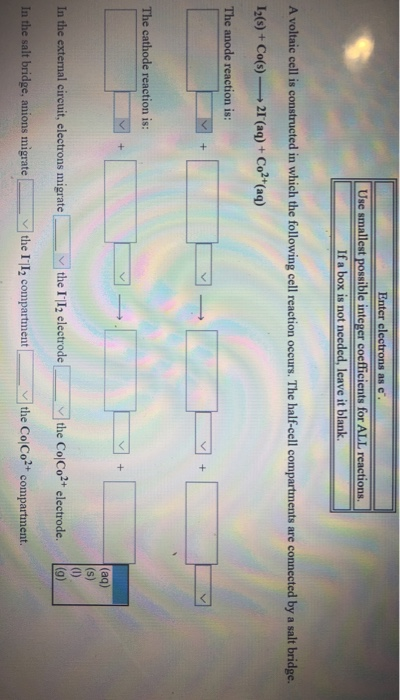 Use smallest possible integer coefficients for ALL reactions If a box is not needed, leave it blank. A voltaic cell is constr