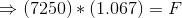 (7250) * (1.067) = F
