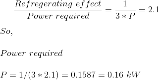 \frac{Refregerating \,\,effect}{Power\,\, required}=\frac{1}{3*P}=2.1\\\\ So, \\\\Power \,\,required\\\\ P=1/(3*2.1)=0.1587=0.16\,\, kW