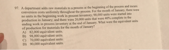 97. A department adds raw materials to a process at the beginning of the process and incurs conversion costs uniformly throug