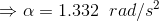\Rightarrow \alpha = 1.332\;\;rad/s^2