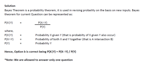 Solution Bayes Theorem is a probability theorem, it is used in revising probaility on the basis on new inputs. Bayes theorem