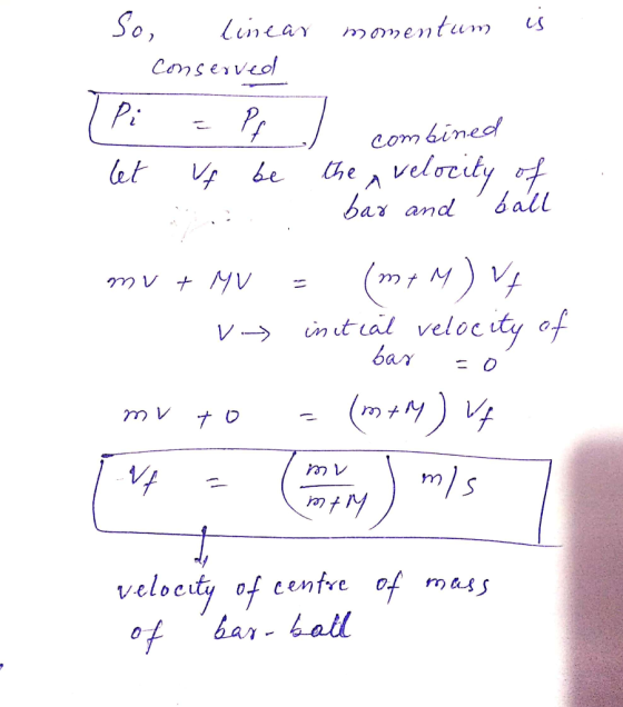 So, linear momentum is conserved (Pi =P ) combined let vf be the velocity of is bar and ball mv + MV = (m+ M) VA V→ initial v