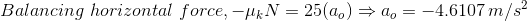 Balancing\,\,horizontal\,\,force,-\mu _kN=25(a_o)\Rightarrow a_o=-4.6107\,m/s^2