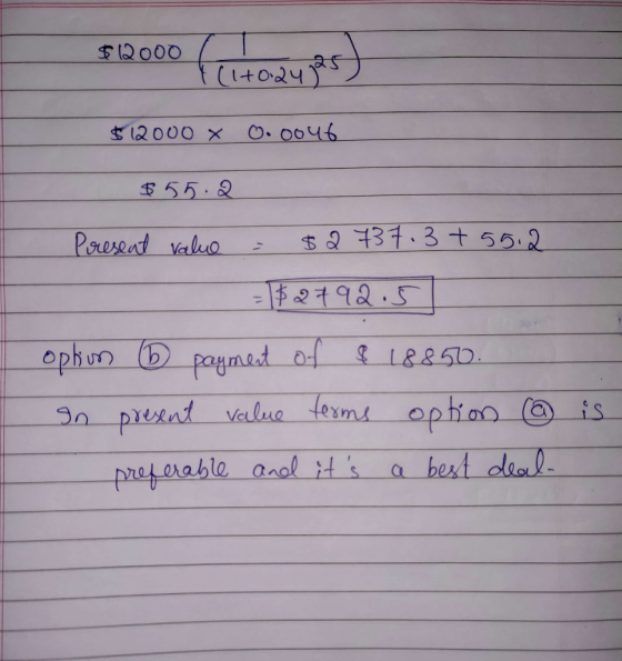 $12000 Peltoaujas) $12000 x 0.0046 $55.2 Present value = $2 737.3 + 5512 =1$2792.5 option 6 payment of $ 18850. In present va