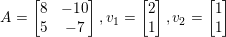 \small A =\begin{bmatrix} 8 &-10 \\ 5 &-7 \end{bmatrix} , v_{1} = \begin{bmatrix} 2\\ 1 \end{bmatrix}, v_{2} = \begin{bmatrix} 1\\ 1 \end{bmatrix}
