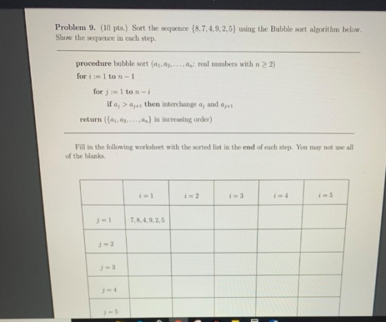 Problem 9. (10 pts.) Sort the sequence [8.7.4,9,2,5) using the Bubble sort algorithm below. Show the sequence in each step. 2