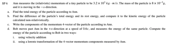SP6 Ann measures the (relativistic) momentum of a tiny particle to be 3.2 x 103 kg mls. The mass of the particle is 8 x 10-3g