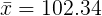 \large \bar{x}=102.34