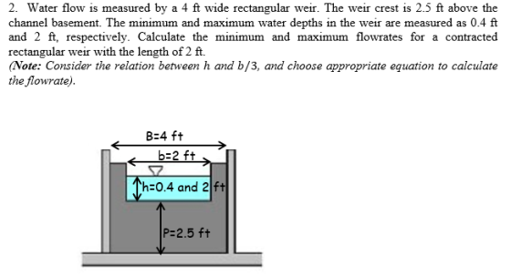 2. Water flow is measured by a 4 ft wide rectangular weir. The weir crest is 2.5 ft above the channel basement. The minimum a