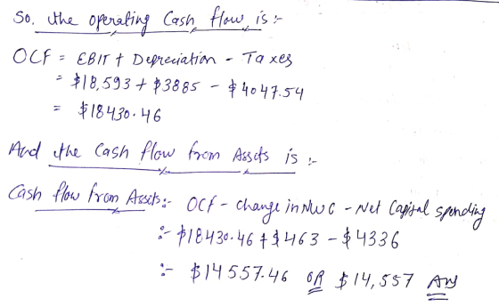 So, the operating cash flow is OCF - EBIT 7 Depreciation - Taxes = $18,593+ 83885 - $4047.54 = $18430.46 And the cash flow fr