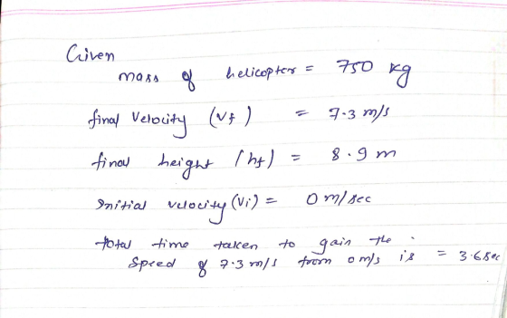 Criven mass of helicopter = 750 kg final Velocity (vt ) = 7.3 m/s fine height Iht) = 8.9m Initial velocity (vi) - om sec tota