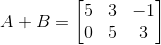 A+B=\begin{bmatrix} 5 & 3 & -1 \\ 0 & 5 & 3 \end{bmatrix}