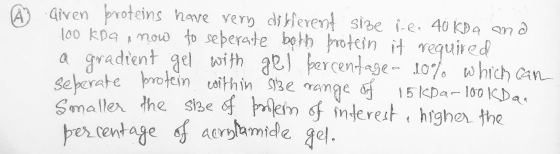 A Given proteins have very different size i.e. 40 kDa ana 100 kDa now to seperate both protein it required a gradient gel wit