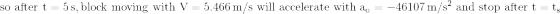 \mathrm{so\,\,after\,\,t=5\,s,block\,\,moving\,\,with\,\,V=5.466\,m/s\,\,will\,\,accelerate\,\,with\,\,a_o=-46107\,m/s^2\,\,and\,\,stop\,\,after\,\,t=t_s}