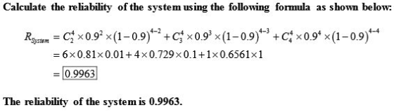 Calculate the reliability of the system using the following formula as shown below: Rsystem = C* *0.92×(1-0.9)*-+*4*0.98*(1-0