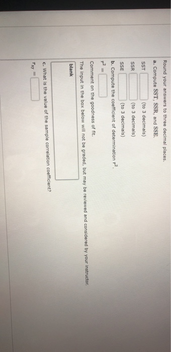 1. 9 Round your answers to three decimal places. a. Compute SST, SSR, and SSE SST (to 3 decimals) SSR (to 3 decimals) SSE (to