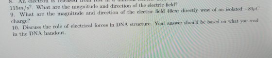 8. An electrol Is release o rest 115m/s2. What are the magnitude and direction of the electric field? charge? in the DNA handout hat are the magnitude and direction of the electric field 40em directly west of an isolated -S0uC 10. Discuss the role of electrical forces in DNA structure. Your answer should be based on what you read