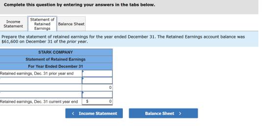 Complete this question by entering your answers in the tabs below. Income Statement Statement of Retained Earnings Balance Sh