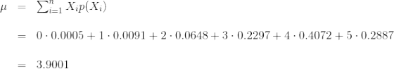 \begin{array}{ccl} \mu & = & \sum_{i=1}^{n} X_i p(X_i) \\ \\ & = & \displaystyle 0\cdot 0.0005+1\cdot 0.0091+2\cdot 0.0648+3\cdot 0.2297+4\cdot 0.4072+5\cdot 0.2887 \\ \\ & = & \displaystyle 3.9001 \end{array}