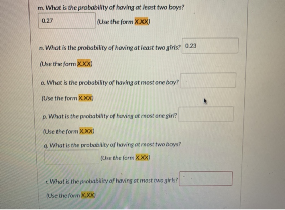 m. What is the probability of having at least two boys? 0.27 (Use the form X.XX) n. What is the probability of having at leas