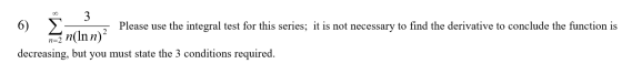 2 3 6) Please use the integral test for this series; it is not necessary to find the derivative to conclude the function is n
