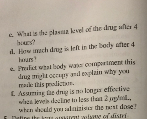 c. What is the plasma level of the drug after 4 hours? d. How much drug is left in the body after 4 hours? e. Predict what bo