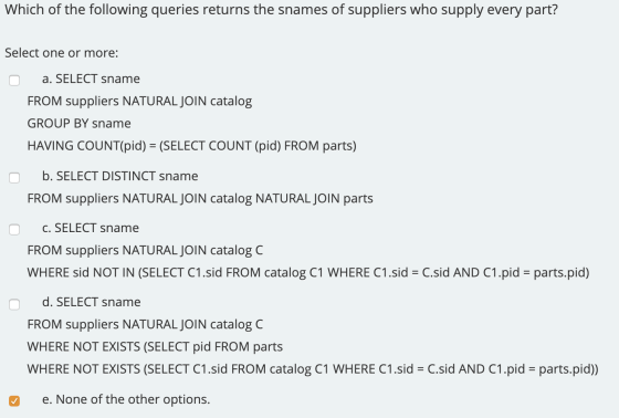 Which of the following queries returns the snames of suppliers who supply every part? Select one or more: a. SELECT sname FRO
