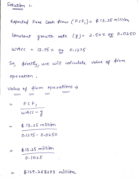 Solution Y Expected free cash flow (FCF) = $13.25 million constant growth sate (g)= 2.50% of 2.50% 0g 0.0250 WACC 12.75 / of