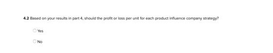 4.2 Based on your results in part 4, should the profit or loss per unit for each product influence company strategy? Yes O No