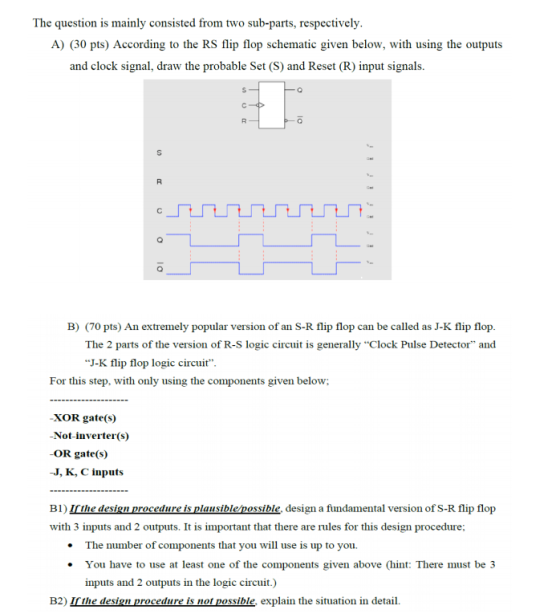 The question is mainly consisted from two sub-parts, respectively. A) (30 pts) According to the RS flip flop schematic given